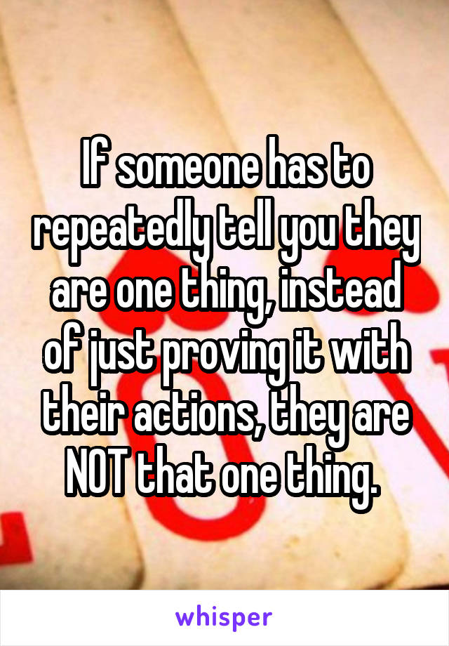 If someone has to repeatedly tell you they are one thing, instead of just proving it with their actions, they are NOT that one thing. 