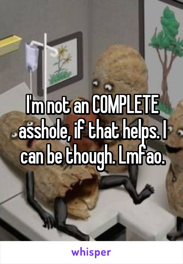 I'm not an COMPLETE asshole, if that helps. I can be though. Lmfao.