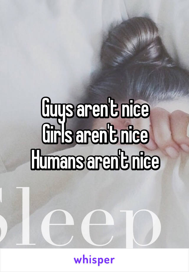 Guys aren't nice
Girls aren't nice
Humans aren't nice