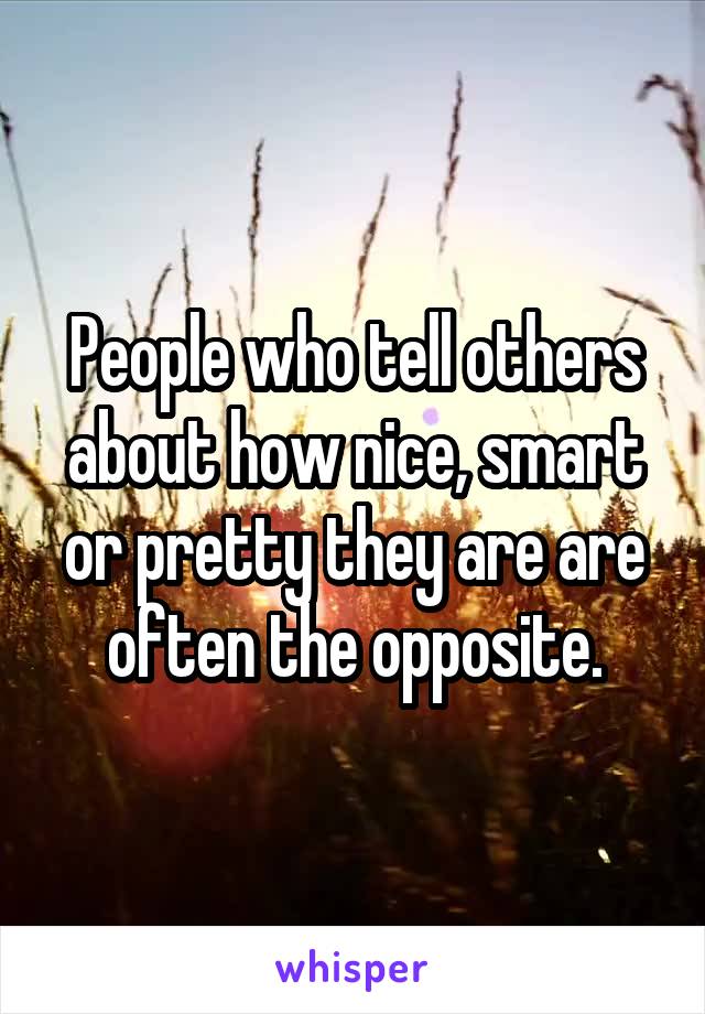 People who tell others about how nice, smart or pretty they are are often the opposite.