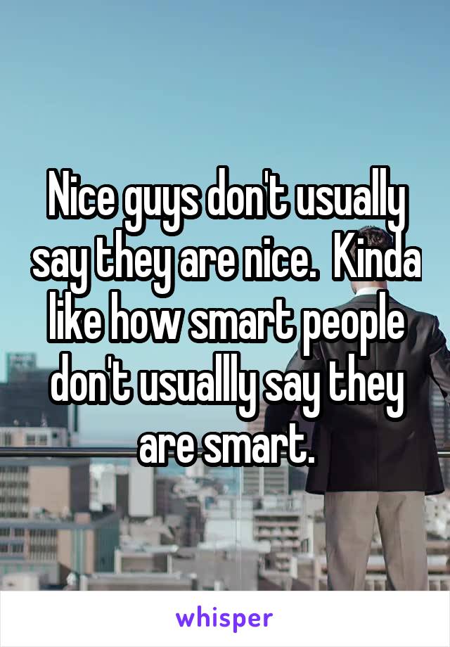 Nice guys don't usually say they are nice.  Kinda like how smart people don't usuallly say they are smart.