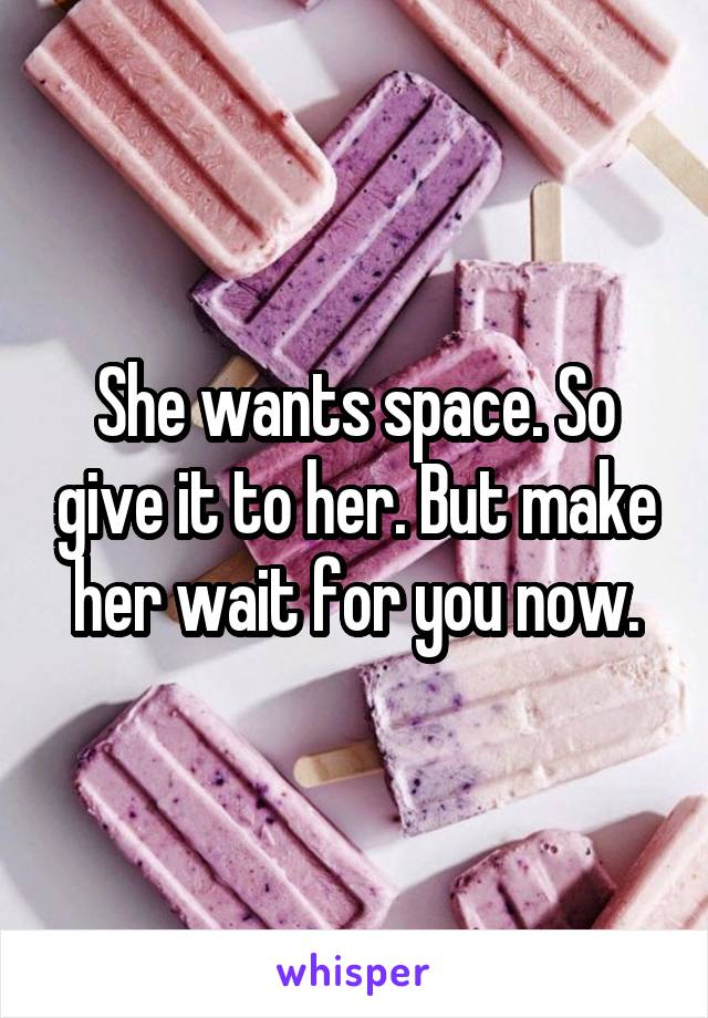 She wants space. So give it to her. But make her wait for you now.