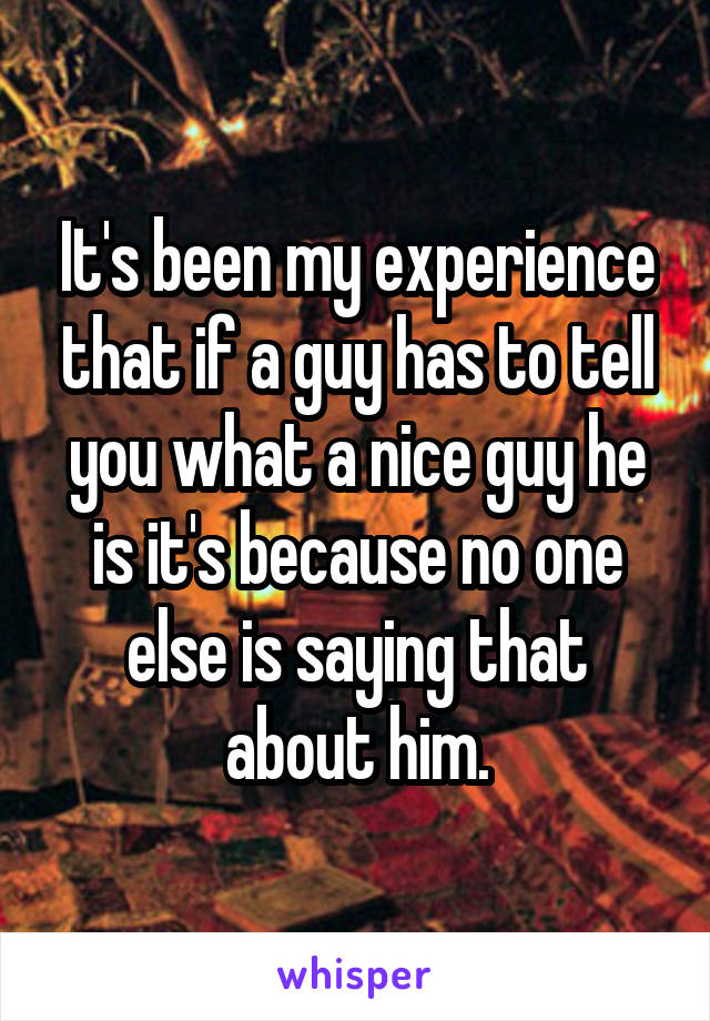 It's been my experience that if a guy has to tell you what a nice guy he is it's because no one else is saying that about him.