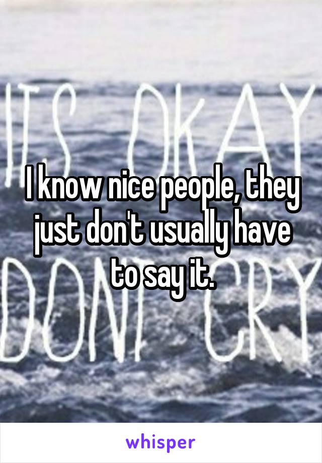 I know nice people, they just don't usually have to say it.