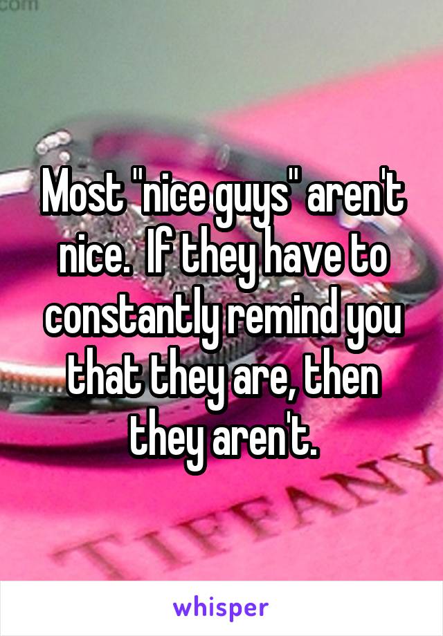 Most "nice guys" aren't nice.  If they have to constantly remind you that they are, then they aren't.