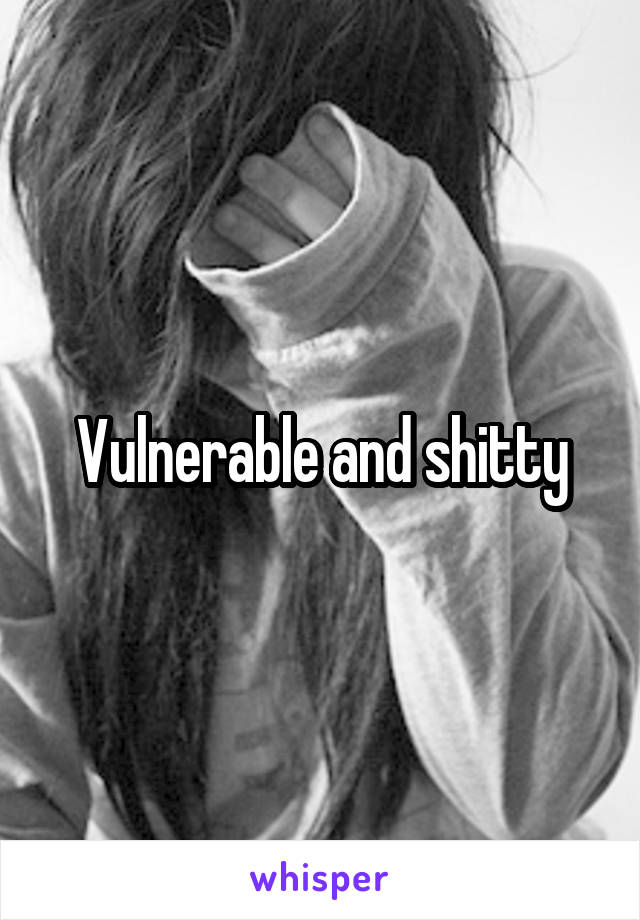 Vulnerable and shitty