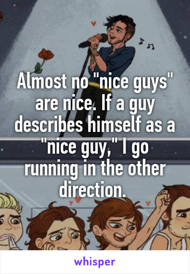 Almost no "nice guys" are nice. If a guy describes himself as a "nice guy," I go running in the other direction. 