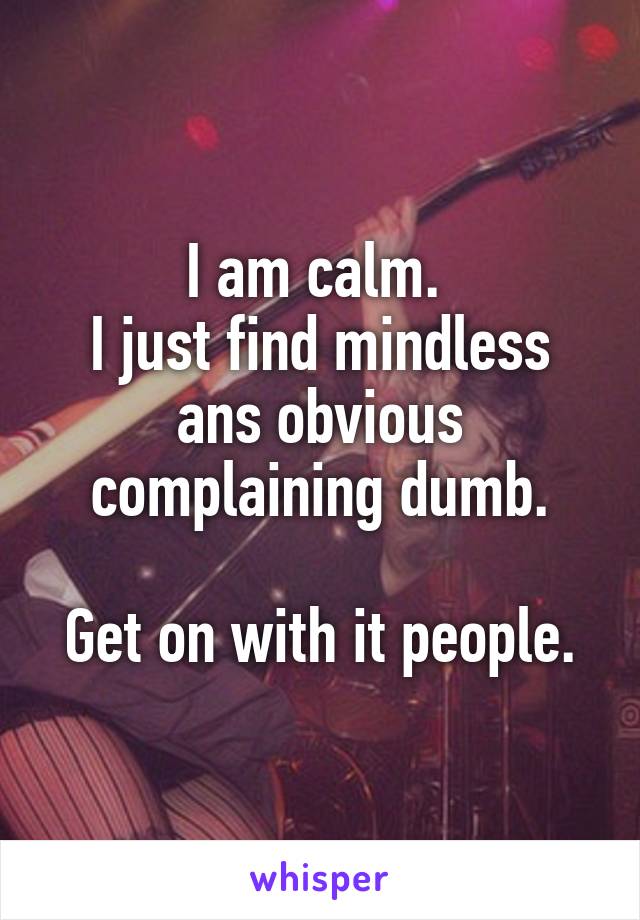 I am calm. 
I just find mindless ans obvious complaining dumb.

Get on with it people.