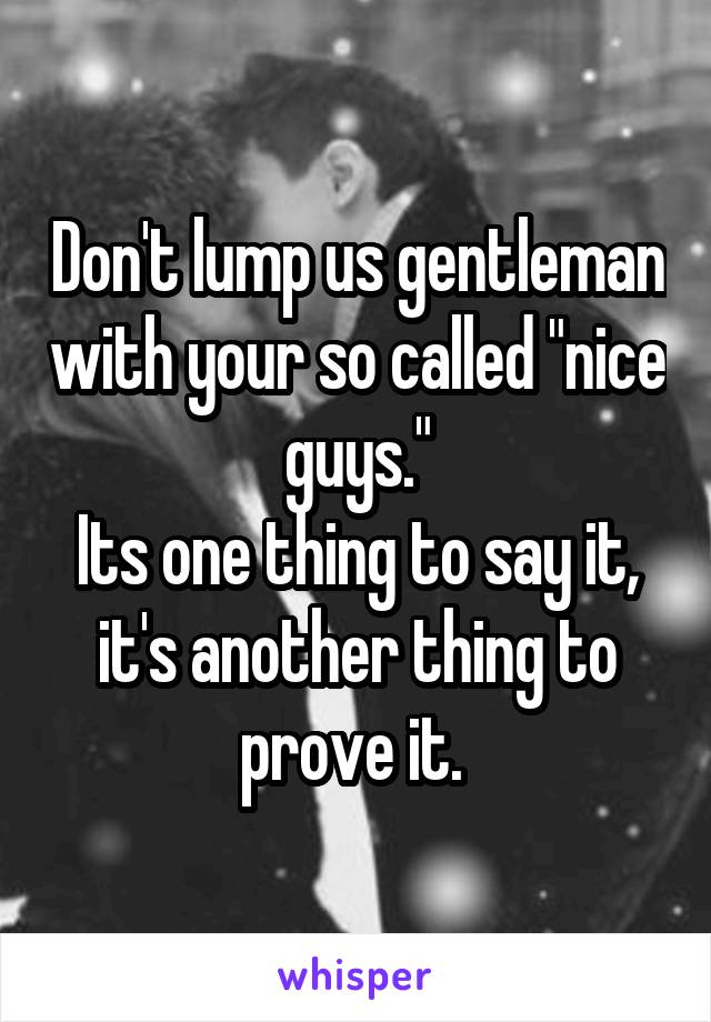 Don't lump us gentleman with your so called "nice guys."
Its one thing to say it, it's another thing to prove it. 