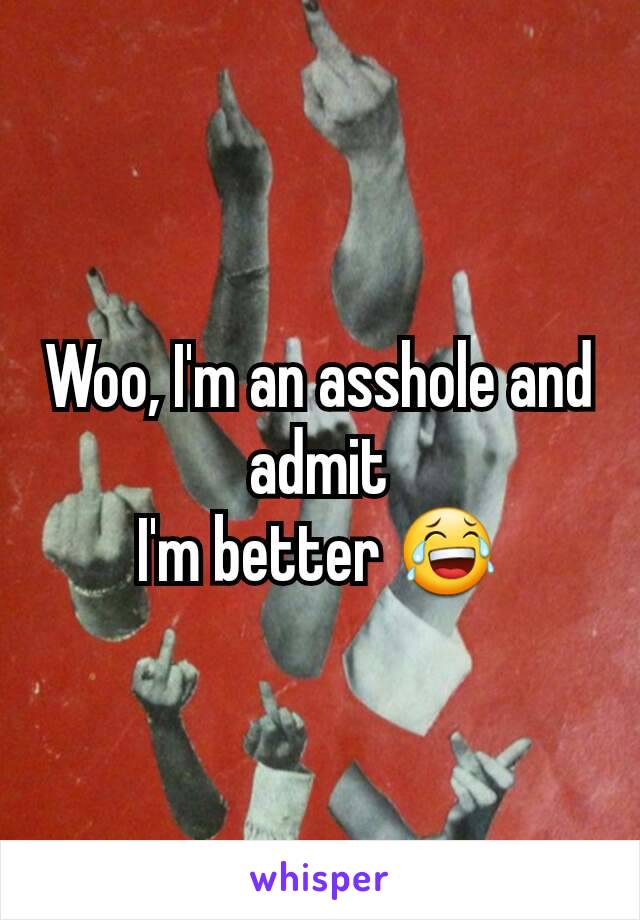 Woo, I'm an asshole and admit
I'm better 😂