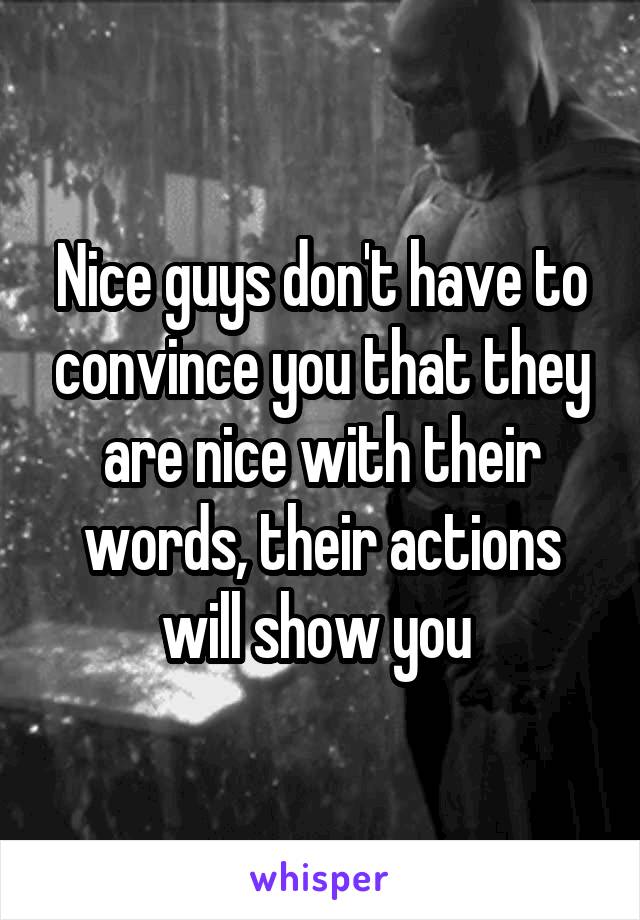 Nice guys don't have to convince you that they are nice with their words, their actions will show you 