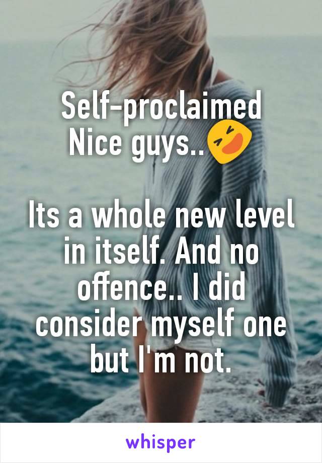 Self-proclaimed
Nice guys..🤣

Its a whole new level in itself. And no offence.. I did consider myself one but I'm not.