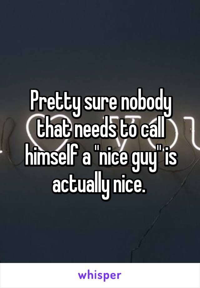 Pretty sure nobody that needs to call himself a "nice guy" is actually nice. 