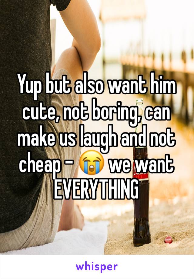 Yup but also want him cute, not boring, can make us laugh and not cheap - 😭 we want EVERYTHING 