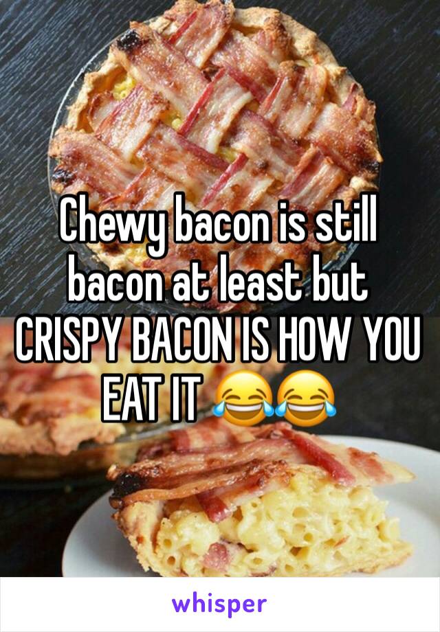 Chewy bacon is still bacon at least but CRISPY BACON IS HOW YOU EAT IT 😂😂
