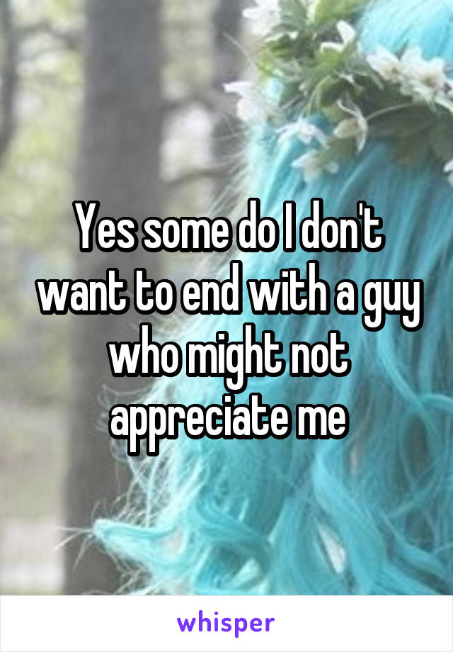 Yes some do I don't want to end with a guy who might not appreciate me