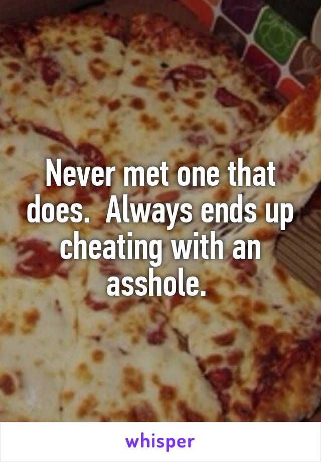 Never met one that does.  Always ends up cheating with an asshole. 