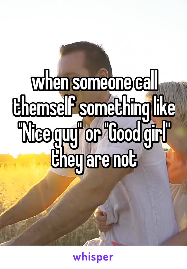 when someone call themself something like "Nice guy" or "Good girl" they are not
