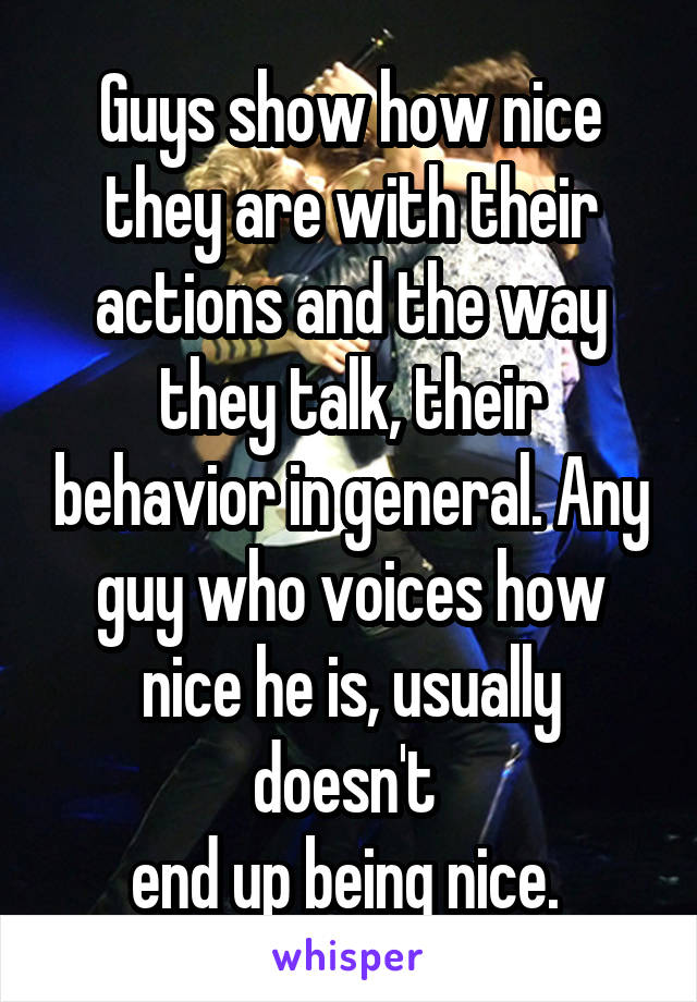 Guys show how nice they are with their actions and the way they talk, their behavior in general. Any guy who voices how nice he is, usually doesn't 
end up being nice. 