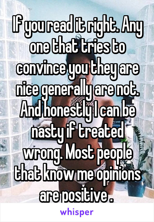 If you read it right. Any one that tries to convince you they are nice generally are not. And honestly I can be nasty if treated wrong. Most people that know me opinions are positive . 