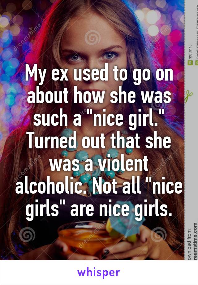 My ex used to go on about how she was such a "nice girl." Turned out that she was a violent alcoholic. Not all "nice girls" are nice girls.