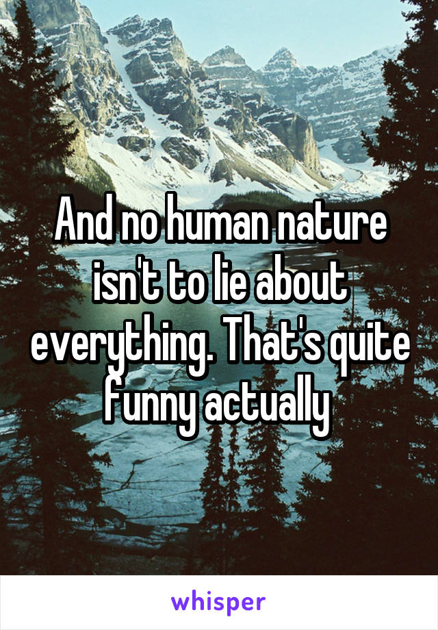 And no human nature isn't to lie about everything. That's quite funny actually 