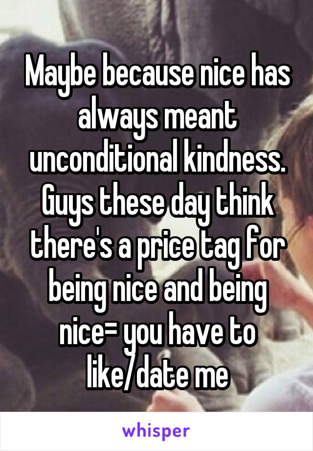 Maybe because nice has always meant unconditional kindness. Guys these day think there's a price tag for being nice and being nice= you have to like/date me