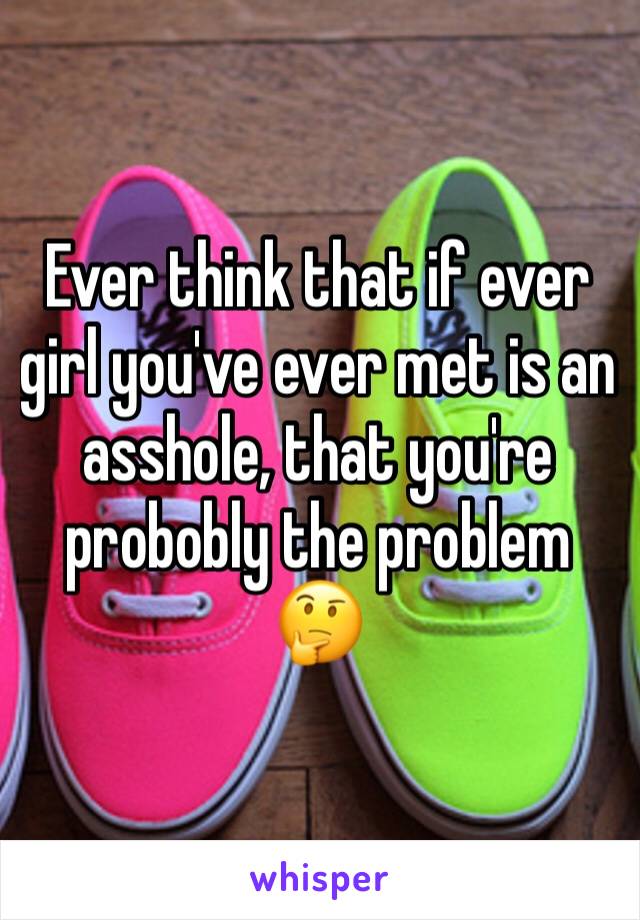 Ever think that if ever girl you've ever met is an asshole, that you're probobly the problem 🤔