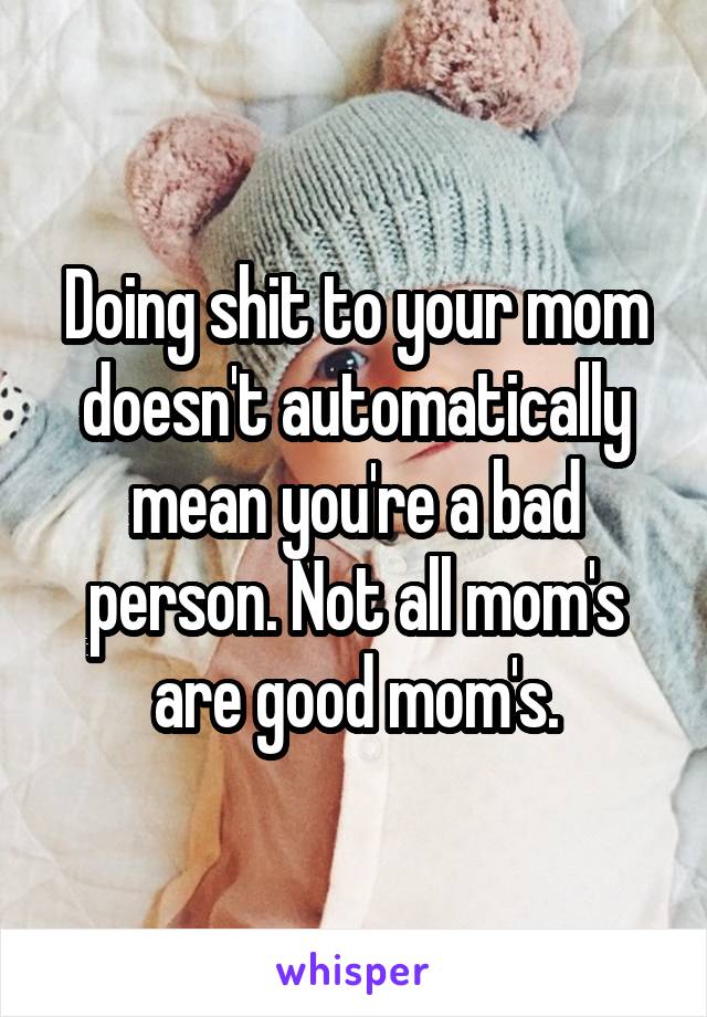 Doing shit to your mom doesn't automatically mean you're a bad person. Not all mom's are good mom's.