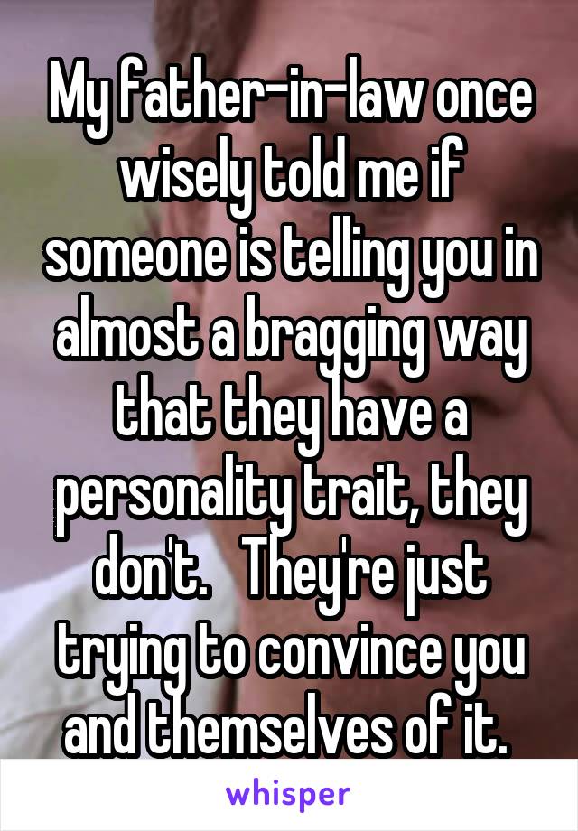 My father-in-law once wisely told me if someone is telling you in almost a bragging way that they have a personality trait, they don't.   They're just trying to convince you and themselves of it. 