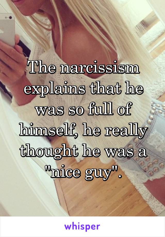 The narcissism explains that he was so full of himself, he really thought he was a "nice guy".