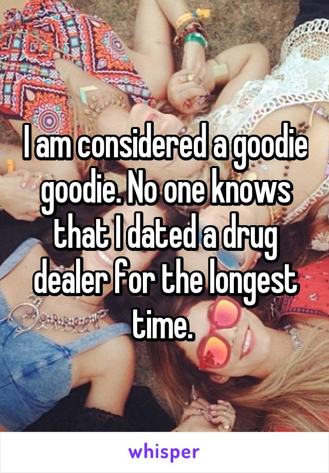 I am considered a goodie goodie. No one knows that I dated a drug dealer for the longest time. 