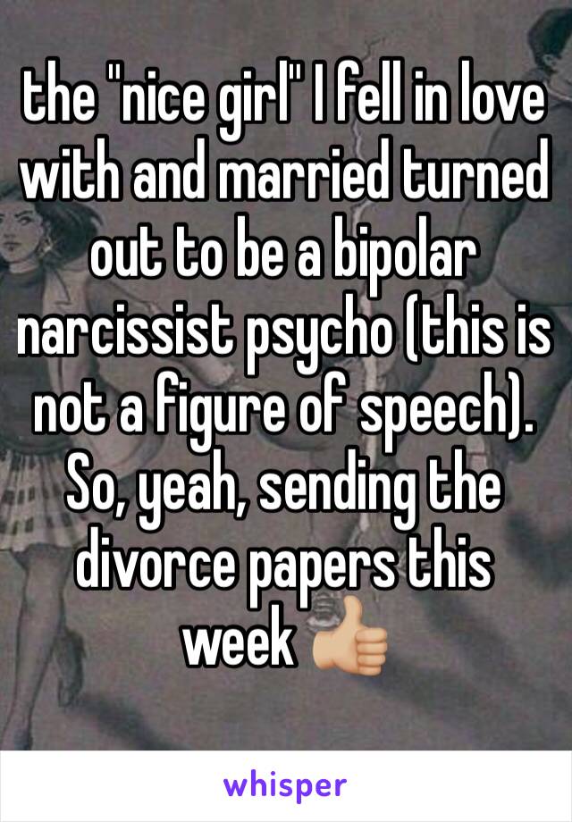 the "nice girl" I fell in love with and married turned out to be a bipolar narcissist psycho (this is not a figure of speech). So, yeah, sending the divorce papers this week 👍🏼