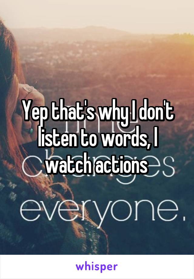 Yep that's why I don't listen to words, I watch actions 