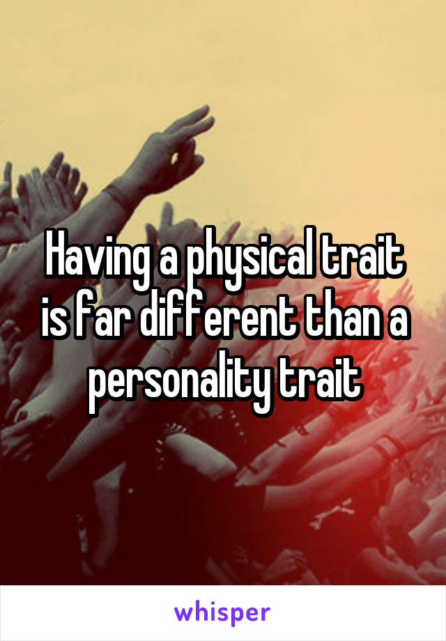 Having a physical trait is far different than a personality trait