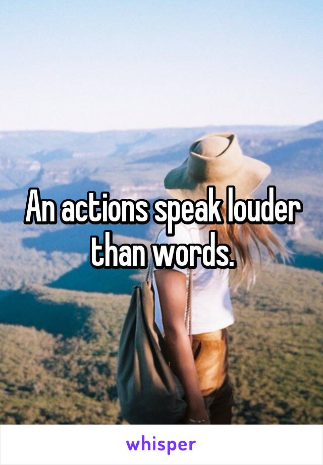 An actions speak louder than words.