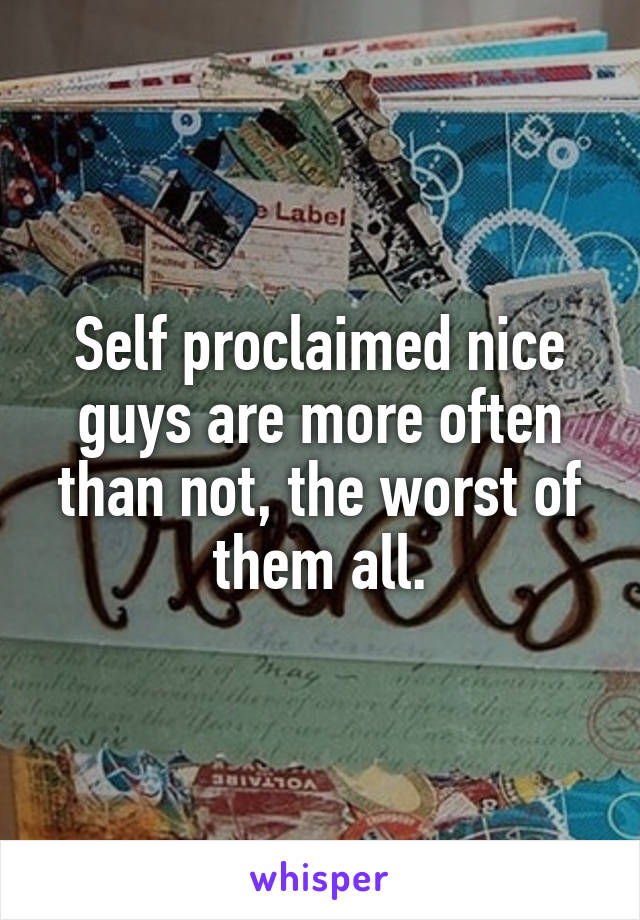 Self proclaimed nice guys are more often than not, the worst of them all.