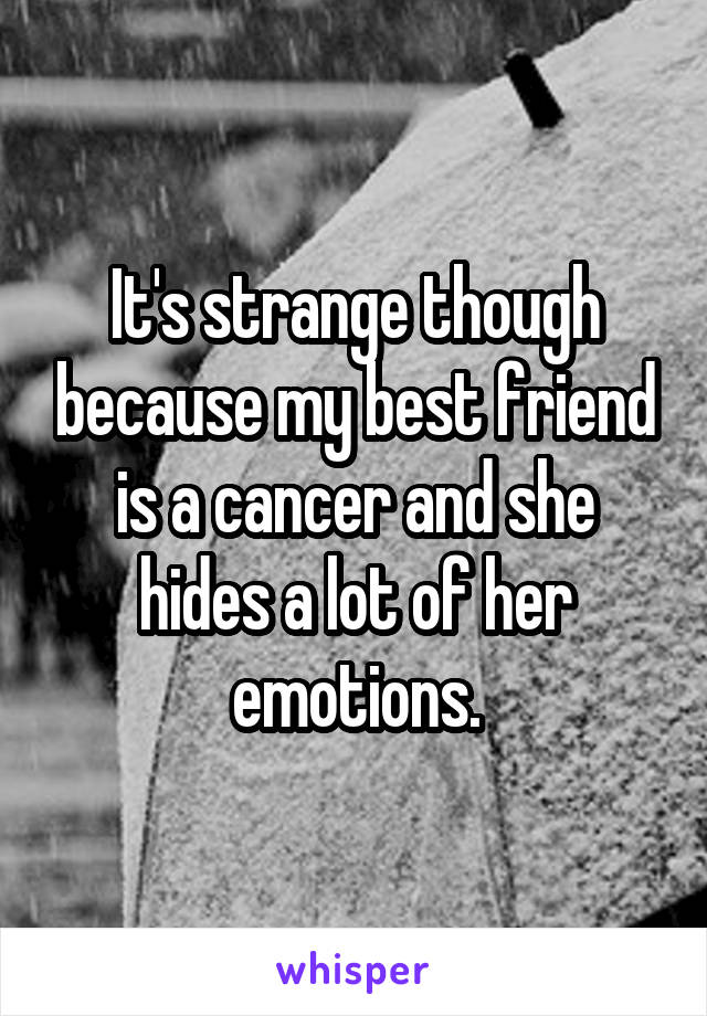 It's strange though because my best friend is a cancer and she hides a lot of her emotions.