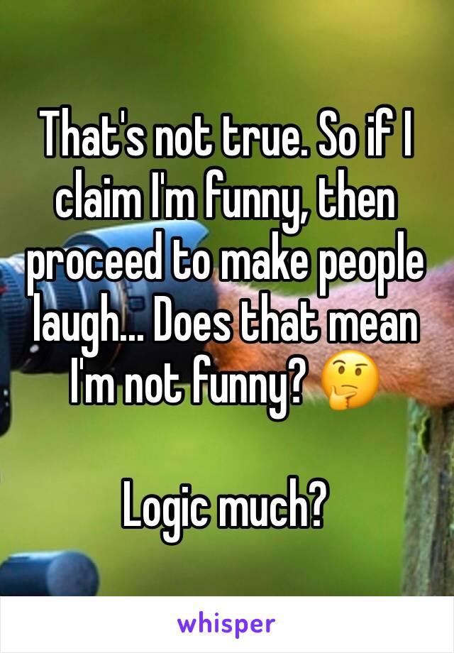 That's not true. So if I claim I'm funny, then proceed to make people laugh... Does that mean I'm not funny? 🤔

Logic much?