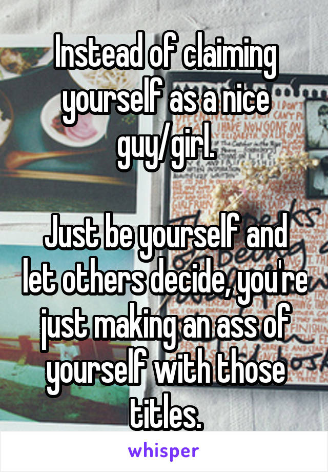 Instead of claiming yourself as a nice guy/girl.

Just be yourself and let others decide, you're just making an ass of yourself with those titles.