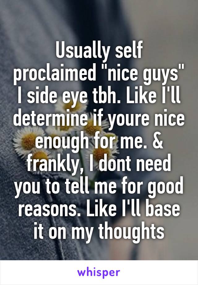 Usually self proclaimed "nice guys" I side eye tbh. Like I'll determine if youre nice enough for me. & frankly, I dont need you to tell me for good reasons. Like I'll base it on my thoughts