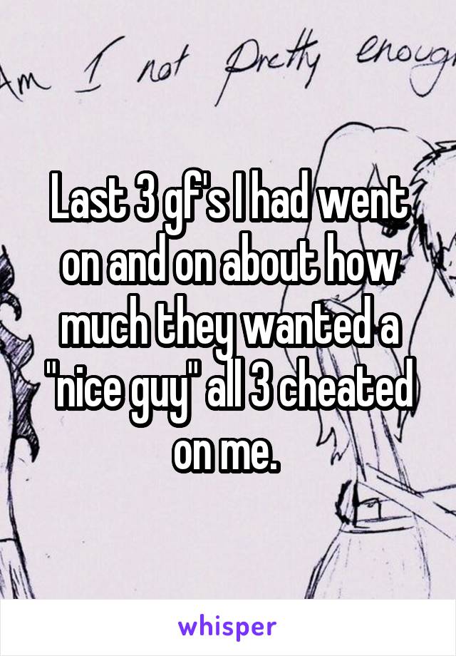 Last 3 gf's I had went on and on about how much they wanted a "nice guy" all 3 cheated on me. 