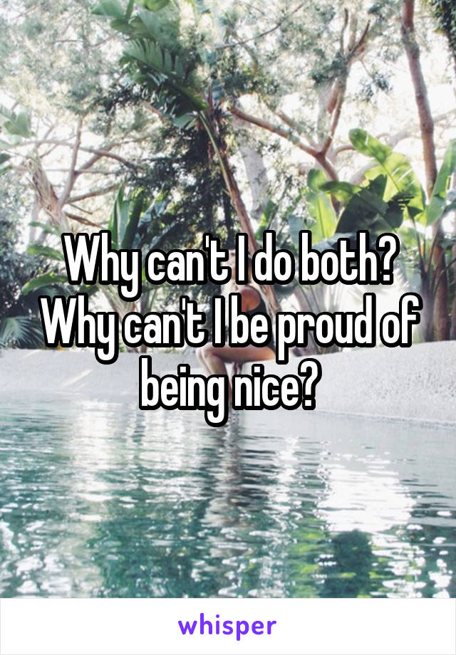 Why can't I do both? Why can't I be proud of being nice?