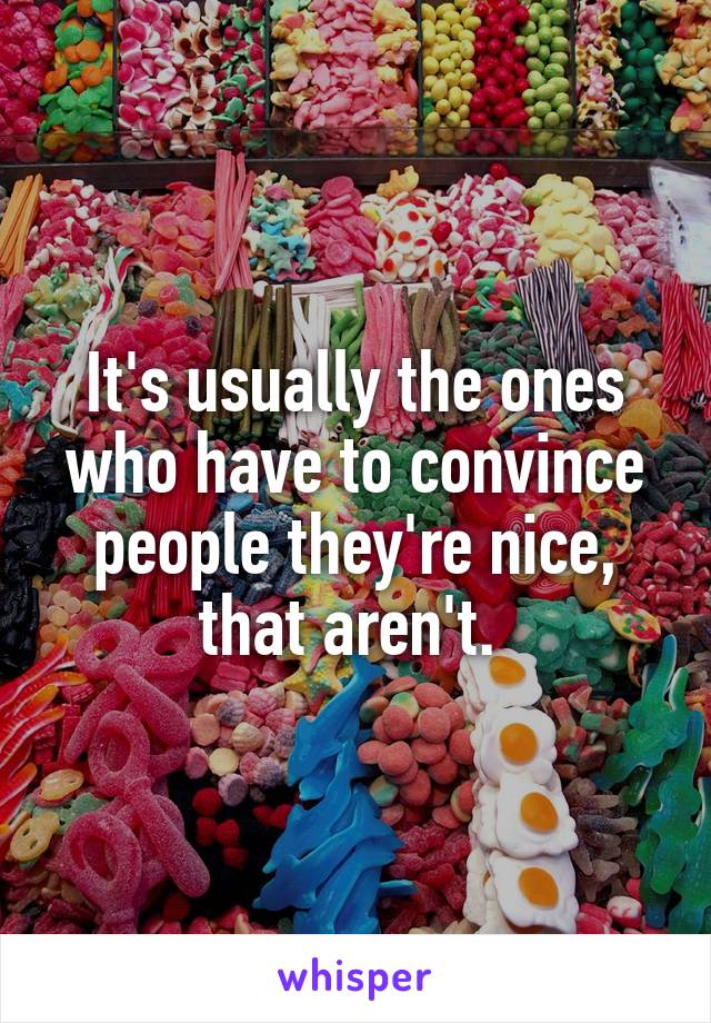 It's usually the ones who have to convince people they're nice, that aren't. 