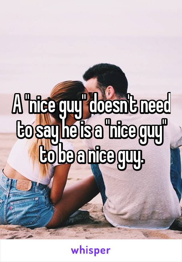 A "nice guy" doesn't need to say he is a "nice guy" to be a nice guy.