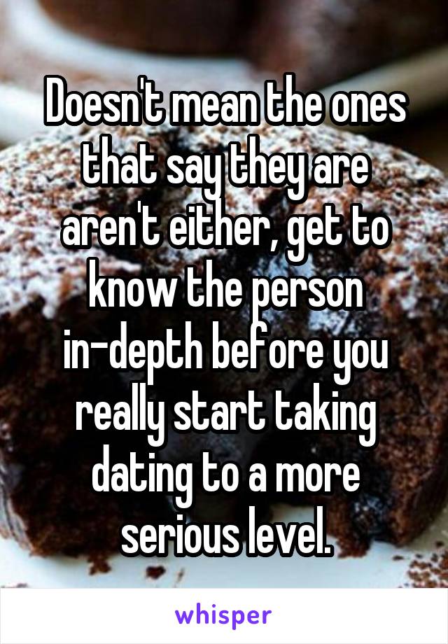 Doesn't mean the ones that say they are aren't either, get to know the person in-depth before you really start taking dating to a more serious level.