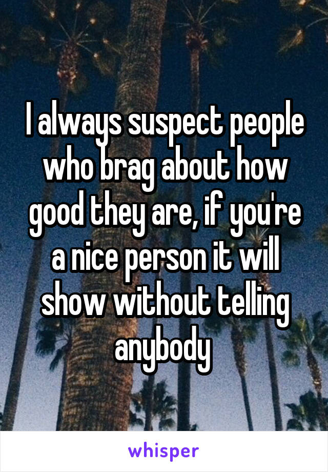 I always suspect people who brag about how good they are, if you're a nice person it will show without telling anybody 