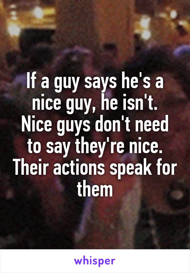 If a guy says he's a nice guy, he isn't.
Nice guys don't need to say they're nice. Their actions speak for them