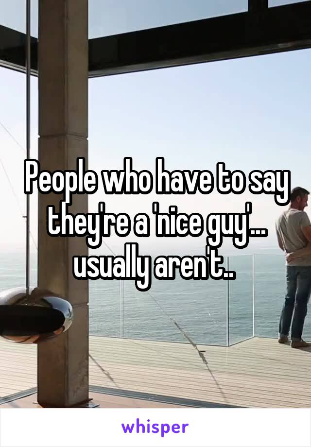 People who have to say they're a 'nice guy'... usually aren't.. 