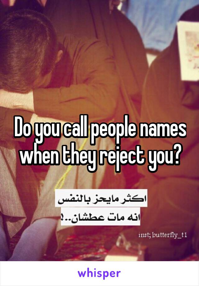 Do you call people names when they reject you?